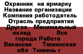 Охранник. на ярмарку › Название организации ­ Компания-работодатель › Отрасль предприятия ­ Другое › Минимальный оклад ­ 13 000 - Все города Работа » Вакансии   . Тюменская обл.,Тюмень г.